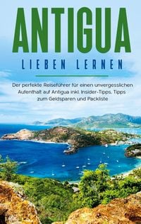 Produktbild: Antigua lieben lernen: Der perfekte Reisef&uuml;hrer f&uuml;r einen unvergesslichen Aufenthalt auf Antigua inkl. Insider-Tipps, Tipps zum Geldsparen und Packlis