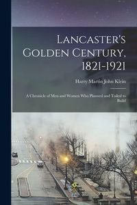 Produktbild: Lancaster's Golden Century, 1821-1921; a Chronicle of men and Women who Planned and Toiled to Build