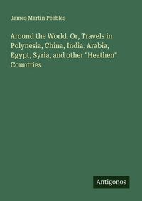 Produktbild: Around the World. Or, Travels in Polynesia, China, India, Arabia, Egypt, Syria, and other "Heathen" Countries