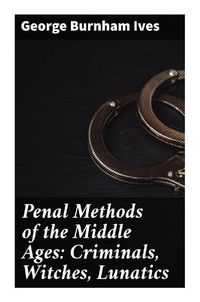 Produktbild: Penal Methods of the Middle Ages: Criminals, Witches, Lunatics