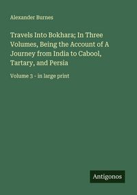 Produktbild: Travels Into Bokhara; In Three Volumes, Being the Account of A Journey from India to Cabool, Tartary, and Persia