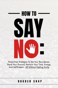 Produktbild: How To Say No: Stress-Free Strategies To Set Your Boundaries, Stand Your Ground, Reclaim Your Time, Energy, And Self-Esteem - All Without Feeling Guil