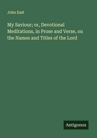 Produktbild: My Saviour; or, Devotional Meditations, in Prose and Verse, on the Names and Titles of the Lord
