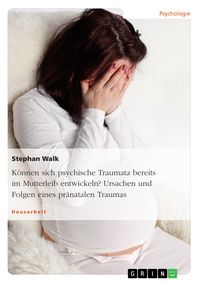 Produktbild: K&ouml;nnen sich psychische Traumata bereits im Mutterleib entwickeln? Ursachen und Folgen eines pr&auml;natalen Traumas