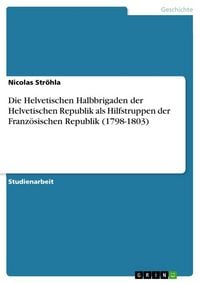Produktbild: Die Helvetischen Halbbrigaden der Helvetischen Republik als Hilfstruppen der Franz&ouml;sischen Republik (1798-1803)