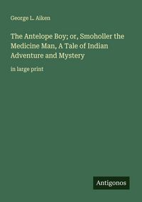 Produktbild: The Antelope Boy; or, Smoholler the Medicine Man, A Tale of Indian Adventure and Mystery