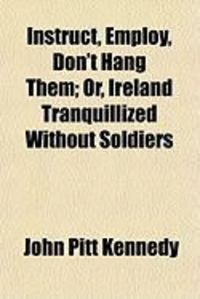 Produktbild: Instruct, Employ, Don't Hang Them; Or, Ireland Tranquillized Without Soldiers