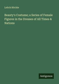 Produktbild: Beauty's Costume; a Series of Female Figures in the Dresses of All Times & Nations