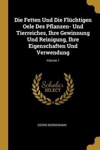 Produktbild: Die Fetten Und Die Fl&uuml;chtigen Oele Des Pflanzen- Und Tierreiches, Ihre Gewinnung Und Reinigung, Ihre Eigenschaften Und Verwendung; Volume 1