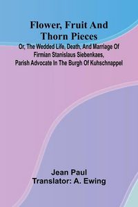 Produktbild: Flower, Fruit, and Thorn Pieces; or, the Wedded Life, Death, and Marriage of Firmian Stanislaus Siebenkaes, Parish Advocate in the Burgh of Kuhschnappel.