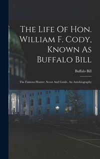 Produktbild: The Life Of Hon. William F. Cody, Known As Buffalo Bill: The Famous Hunter, Scout And Guide. An Autobiography