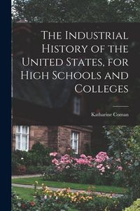 Produktbild: The Industrial History of the United States, for High Schools and Colleges