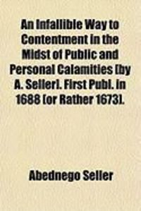 Produktbild: An Infallible Way to Contentment in the Midst of Public and Personal Calamities [By A. Seller]. First Publ. in 1688 [Or Rather 1673].