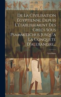 Produktbild: De La Civilisation &Eacute;gyptienne Depuis L'&eacute;tablissement Des Grecs Sous Psammitichus Jusqu'&agrave; La Conqu&ecirc;te D'alexandre...