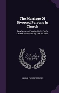 Produktbild: The Marriage Of Divorced Persons In Church: Two Sermons Preached In St Paul's Cathedral On February 16 & 23, 1896