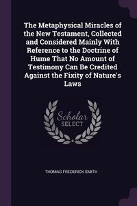 Produktbild: The Metaphysical Miracles of the New Testament, Collected and Considered Mainly With Reference to the Doctrine of Hume That No Amount of Testimony Can