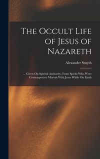 Produktbild: The Occult Life of Jesus of Nazareth: ... Given On Spiritul Authority, From Spirits Who Were Contemporary Mortals With Jesus While On Earth