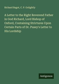 Produktbild: A Letter to the Right Reverend Father in God Richard, Lord Bishop of Oxford, Containing Strictures Upon Certain Parts of Dr. Pusey's Letter to His Lordship