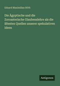 Produktbild: Die &Auml;gyptische und die Zoroasterische Glaubenslehre als die &auml;ltesten Quellen unserer spekulativen Ideen