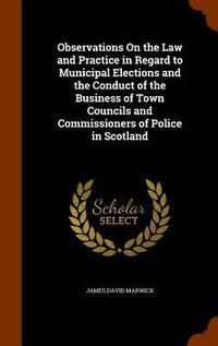 Produktbild: Observations On the Law and Practice in Regard to Municipal Elections and the Conduct of the Business of Town Councils and Commissioners of Police in Scotland