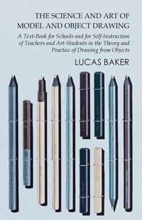 Produktbild: The Science and Art of Model and Object Drawing - A Text-Book for Schools and for Self-Instruction of Teachers and Art-Students in the Theory and Practice of Drawing from Objects