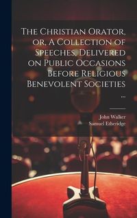 Produktbild: The Christian Orator, or, A Collection of Speeches, Delivered on Public Occasions Before Religious Benevolent Societies ...
