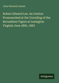 Produktbild: Robert Edward Lee. An Oration Pronounched at the Unveiling of the Recumbent Figure at Lexington Virginia June 28th, 1883