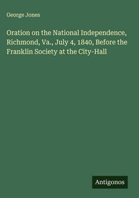Produktbild: Oration on the National Independence, Richmond, Va., July 4, 1840, Before the Franklin Society at the City-Hall
