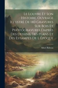 Produktbild: Le Louvre et son histoire. Ouvrage illustr&eacute; de 140 gravures sur bois et photogravures dapr&egrave;s des dessins, des plans et des estampes de l &eacute;poque