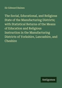 Produktbild: The Social, Educational, and Religious State of the Manufacturing Districts; with Statistical Returns of the Means of Education and Religious Instruction in the Manufacturing Districts of Yorkshire, Lancashire, and Cheshire