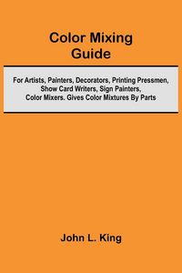 Produktbild: Color Mixing Guide; For Artists, Painters, Decorators, Printing Pressmen, Show Card Writers, Sign Painters, Color Mixers. Gives Color Mixtures By Part