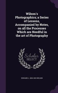 Produktbild: Wilson's Photographics; a Series of Lessons, Accompanied by Notes, on all the Processes Which are Needful in the art of Photography