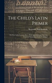 Produktbild: The Child's Latin Primer: Or, First Latin Lessons, Extr., With Questions and Answers, From an 'elementary Latin Grammar'