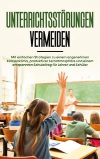 Produktbild: Unterrichtsst&ouml;rungen vermeiden: Mit einfachen Strategien zu einem angenehmen Klassenklima, produktiver Lernatmosph&auml;re und einem entspannten Schulalltag f&uuml;r Lehrer und Sch&uuml;ler
