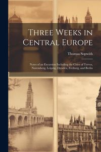 Produktbild: Three Weeks in Central Europe; Notes of an Excursion Including the Cities of Treves, Nuremberg, Leipzig, Dresden, Freiberg, and Berlin