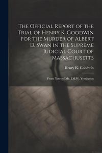 Produktbild: The Official Report of the Trial of Henry K. Goodwin for the Murder of Albert D. Swan in the Supreme Judicial Court of Massachusetts