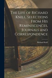 Produktbild: The Life of Richard Knill, Selections From His Reminiscences, Journals and Correspondence