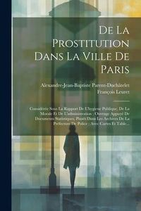 Produktbild: De La Prostitution Dans La Ville De Paris: Consid&eacute;r&eacute;e Sous La Rapport De L'hygiene Publique, De La Morale Et De L'administration; Ouvrage Appuy&eacute; De Do