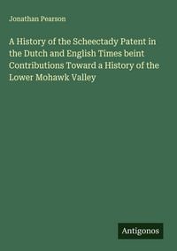 Produktbild: A History of the Scheectady Patent in the Dutch and English Times beint Contributions Toward a History of the Lower Mohawk Valley