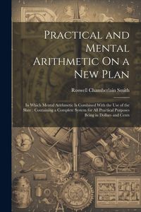 Produktbild: Practical and Mental Arithmetic On a New Plan: In Which Mental Arithmetic Is Combined With the Use of the Slate: Containing a Complete System for All