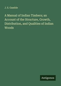 Produktbild: A Manual of Indian Timbers; an Account of the Structure, Growth, Distribution, and Qualities of Indian Woods