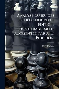 Produktbild: Analyse du jeu des &Atilde;(c)checs; nouvelle &Atilde;(c)dition, consid&Atilde;(c)rablement augment&Atilde;(c)e, par A. D. Philidor.