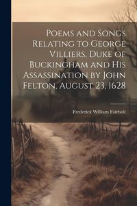 Produktbild: Poems and Songs Relating to George Villiers, Duke of Buckingham and His Assassination by John Felton, August 23, 1628