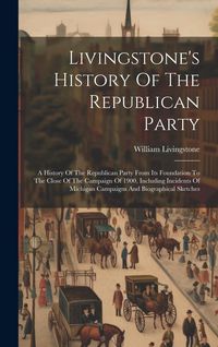 Produktbild: Livingstone's History Of The Republican Party: A History Of The Republican Party From Its Foundation To The Close Of The Campaign Of 1900, Including I
