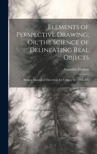 Produktbild: Elements of Perspective Drawing; Or, the Science of Delineating Real Objects: Being a Manual of Directions for Using a Set of Models