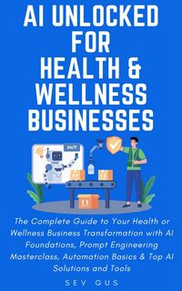 Produktbild: AI Unlocked for Health and Wellness Businesses: The Complete Guide to Your Business Transformation with AI Foundations, Prompt Engineering Masterclass