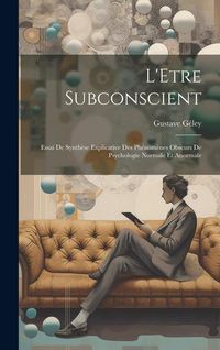 Produktbild: L'Etre Subconscient: Essai De Synth&egrave;se Explicative Des Ph&eacute;nom&egrave;nes Obscurs De Psychologie Normale Et Anormale