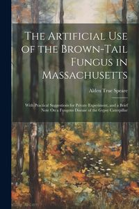 Produktbild: The Artificial Use of the Brown-Tail Fungus in Massachusetts: With Practical Suggestions for Private Experiment, and a Brief Note On a Fungous Disease