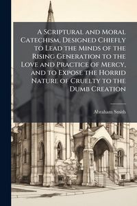 Produktbild: A Scriptural and Moral Catechism, Designed Chiefly to Lead the Minds of the Rising Generation to the Love and Practice of Mercy, and to Expose the Hor