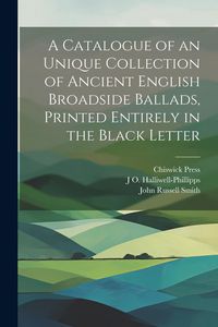 Produktbild: A Catalogue of an Unique Collection of Ancient English Broadside Ballads, Printed Entirely in the Black Letter